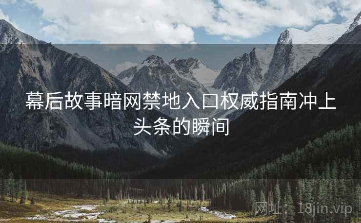 幕后故事暗网禁地入口权威指南冲上头条的瞬间