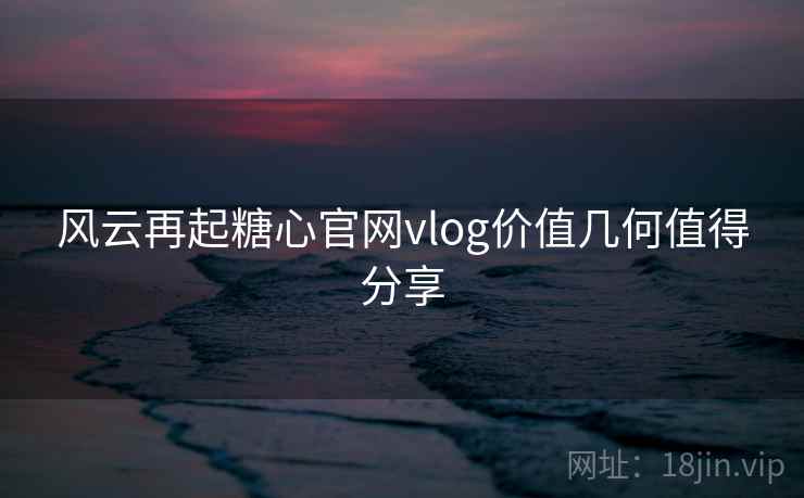 风云再起糖心官网vlog价值几何值得分享