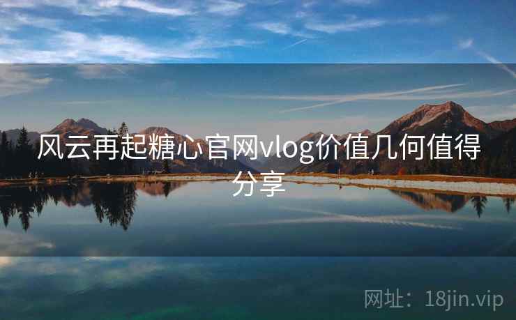 风云再起糖心官网vlog价值几何值得分享