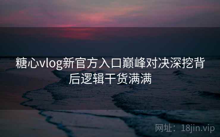 糖心vlog新官方入口巅峰对决深挖背后逻辑干货满满