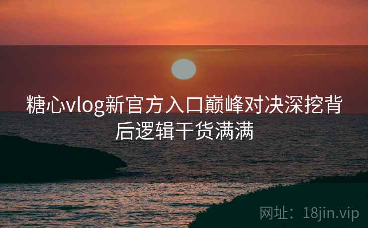 糖心vlog新官方入口巅峰对决深挖背后逻辑干货满满