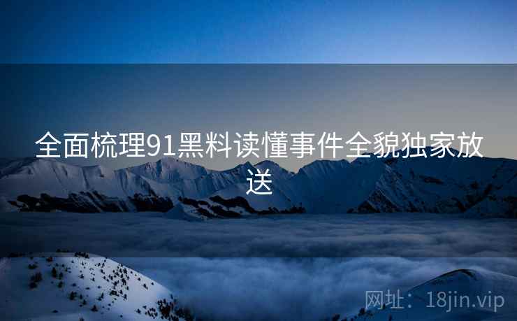 全面梳理91黑料读懂事件全貌独家放送