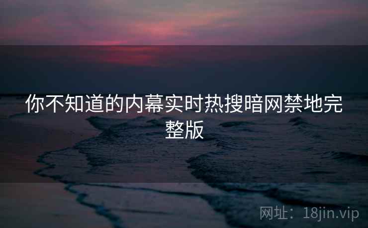 你不知道的内幕实时热搜暗网禁地完整版