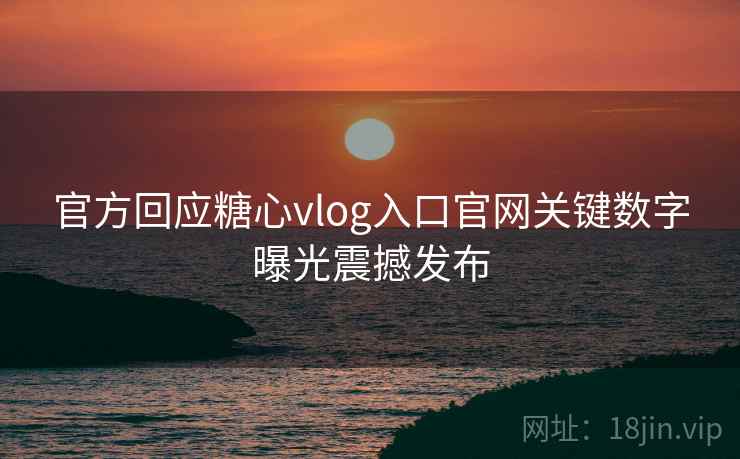 官方回应糖心vlog入口官网关键数字曝光震撼发布