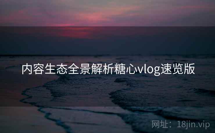 内容生态全景解析糖心vlog速览版