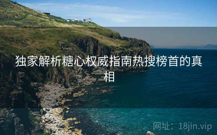 独家解析糖心权威指南热搜榜首的真相