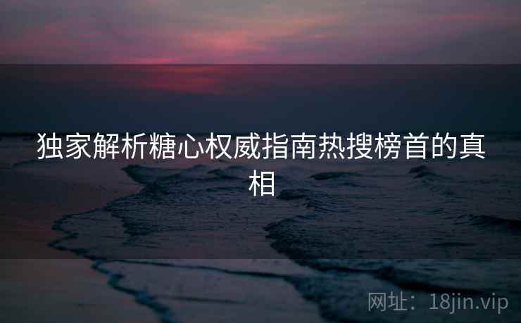 独家解析糖心权威指南热搜榜首的真相
