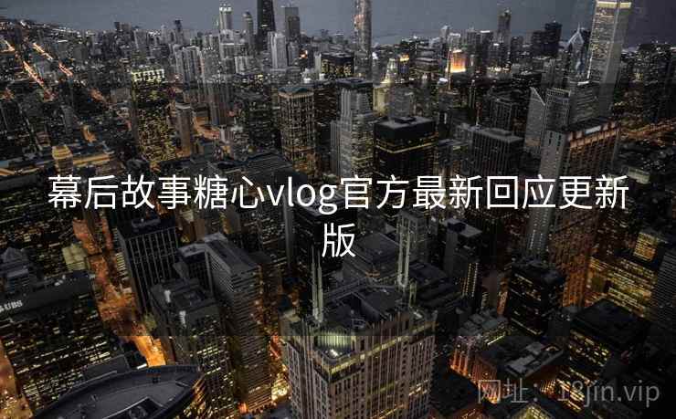 幕后故事糖心vlog官方最新回应更新版