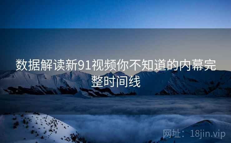数据解读新91视频你不知道的内幕完整时间线