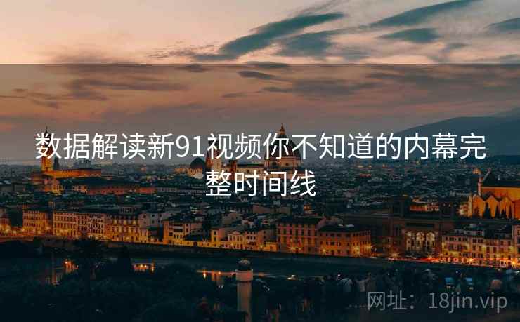数据解读新91视频你不知道的内幕完整时间线