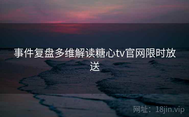 事件复盘多维解读糖心tv官网限时放送