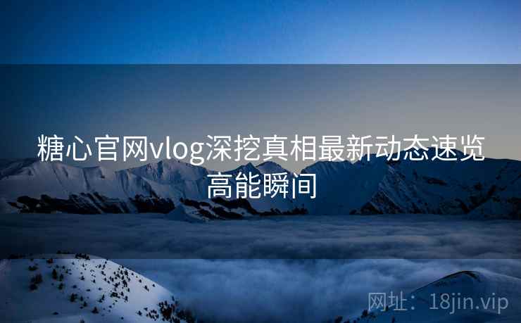 糖心官网vlog深挖真相最新动态速览高能瞬间
