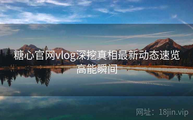 糖心官网vlog深挖真相最新动态速览高能瞬间