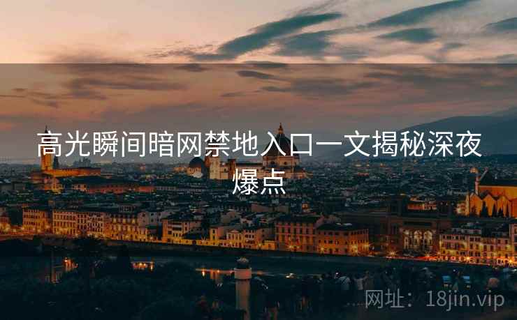 高光瞬间暗网禁地入口一文揭秘深夜爆点
