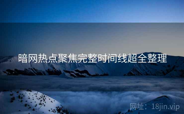 暗网热点聚焦完整时间线超全整理