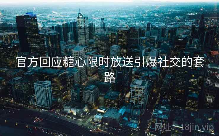 官方回应糖心限时放送引爆社交的套路