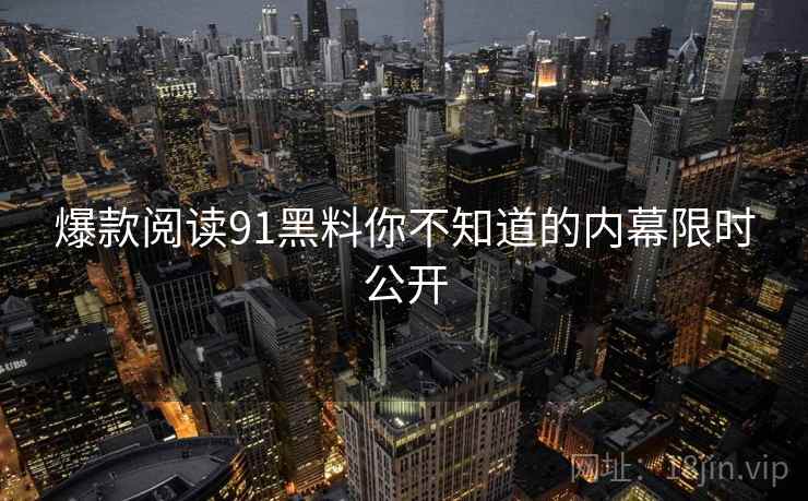 爆款阅读91黑料你不知道的内幕限时公开