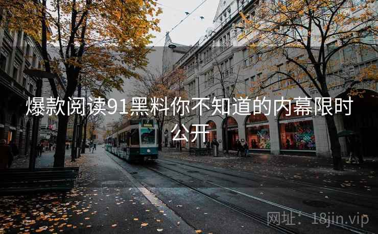 爆款阅读91黑料你不知道的内幕限时公开