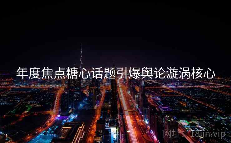 年度焦点糖心话题引爆舆论漩涡核心
