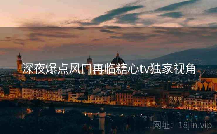 深夜爆点风口再临糖心tv独家视角