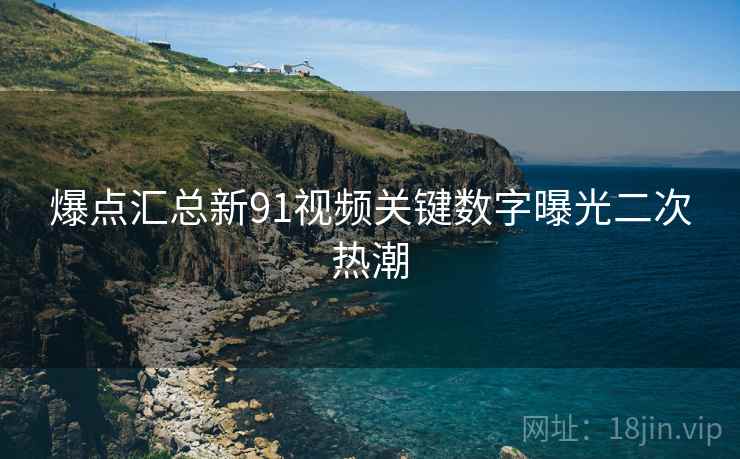 爆点汇总新91视频关键数字曝光二次热潮