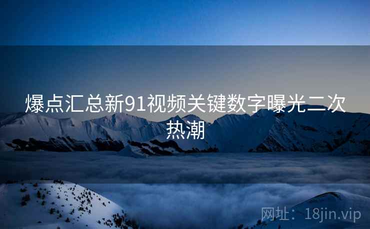 爆点汇总新91视频关键数字曝光二次热潮