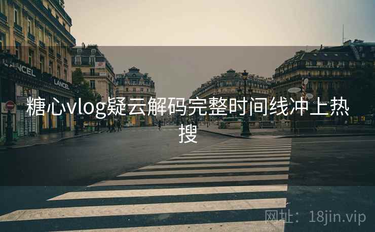 糖心vlog疑云解码完整时间线冲上热搜