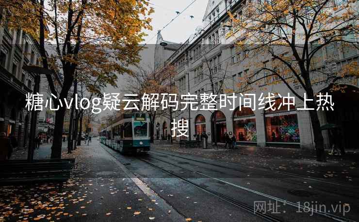 糖心vlog疑云解码完整时间线冲上热搜