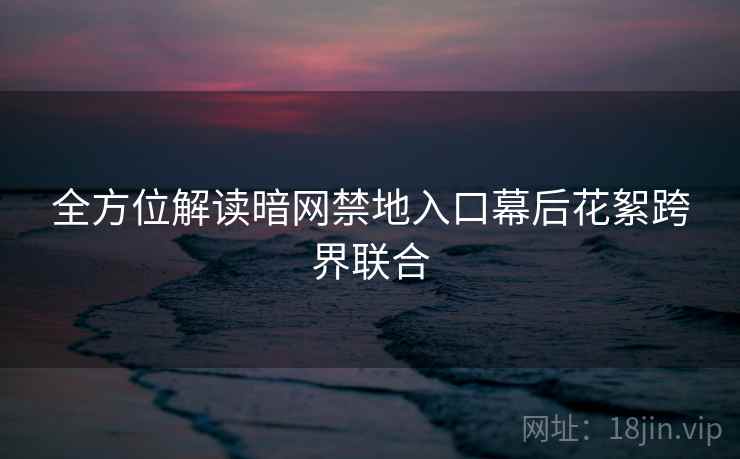 全方位解读暗网禁地入口幕后花絮跨界联合