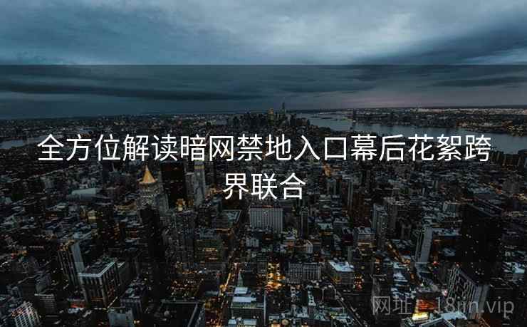 全方位解读暗网禁地入口幕后花絮跨界联合