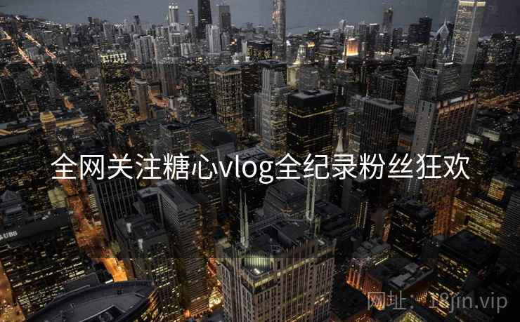 全网关注糖心vlog全纪录粉丝狂欢