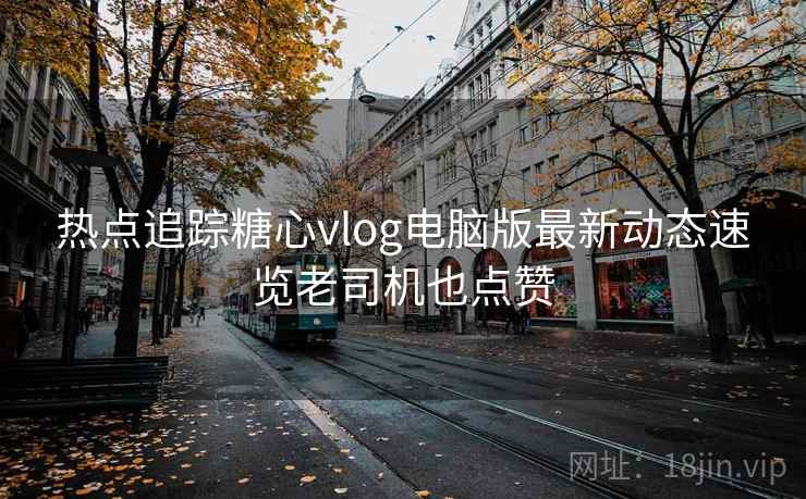 热点追踪糖心vlog电脑版最新动态速览老司机也点赞