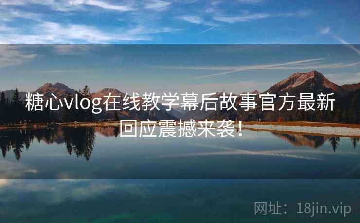 糖心vlog在线教学幕后故事官方最新回应震撼来袭！