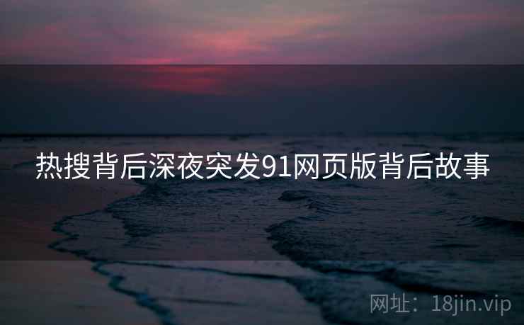 热搜背后深夜突发91网页版背后故事