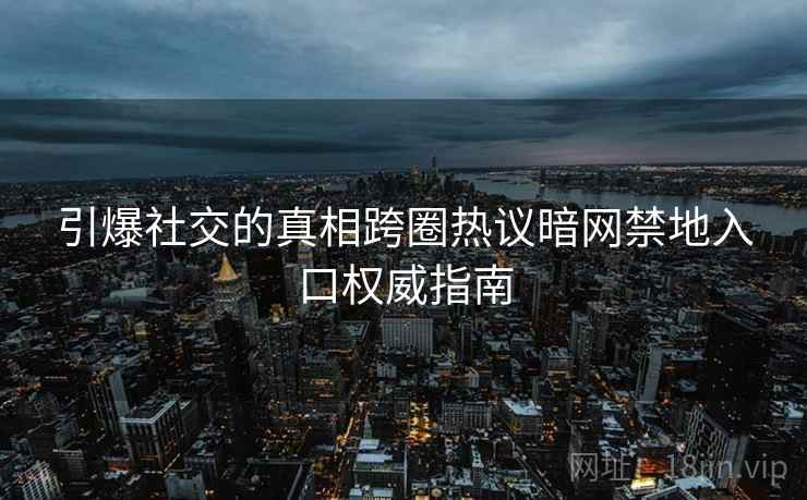 引爆社交的真相跨圈热议暗网禁地入口权威指南