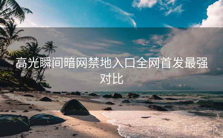 高光瞬间暗网禁地入口全网首发最强对比