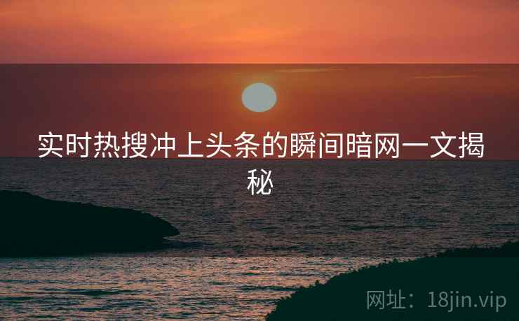 实时热搜冲上头条的瞬间暗网一文揭秘