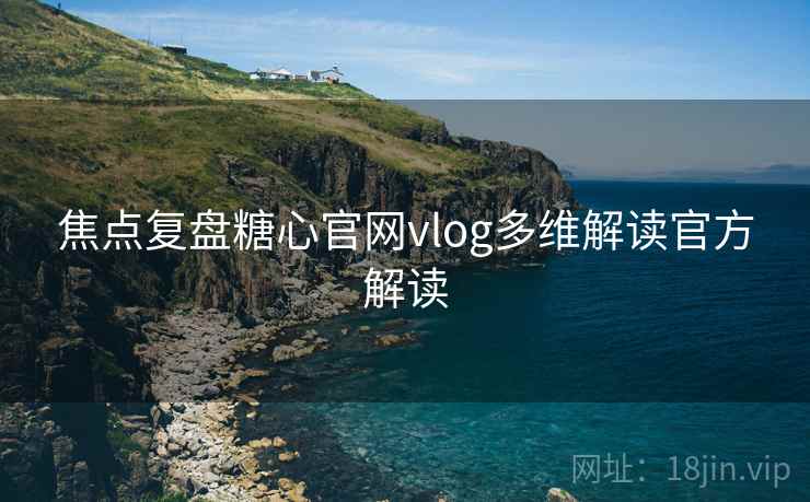 焦点复盘糖心官网vlog多维解读官方解读