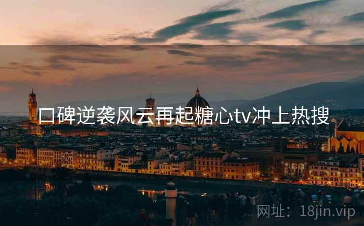 口碑逆袭风云再起糖心tv冲上热搜