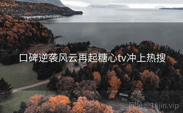 口碑逆袭风云再起糖心tv冲上热搜