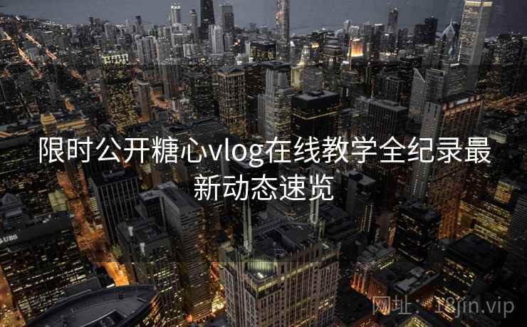 限时公开糖心vlog在线教学全纪录最新动态速览