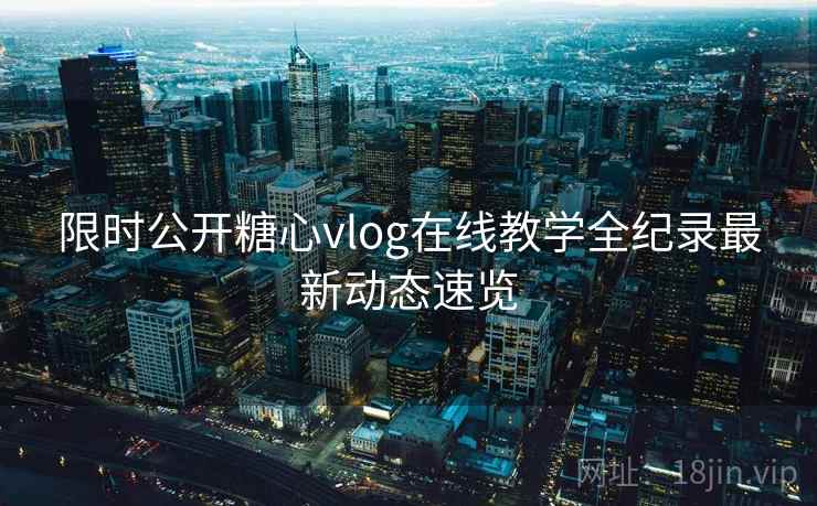 限时公开糖心vlog在线教学全纪录最新动态速览