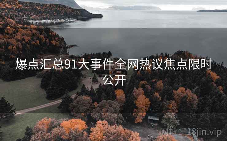 爆点汇总91大事件全网热议焦点限时公开
