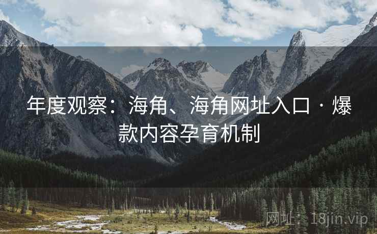 年度观察：海角、海角网址入口 · 爆款内容孕育机制