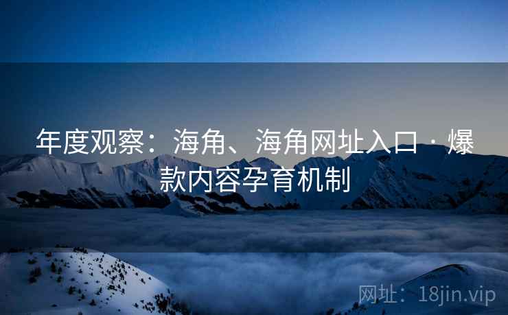 年度观察：海角、海角网址入口 · 爆款内容孕育机制