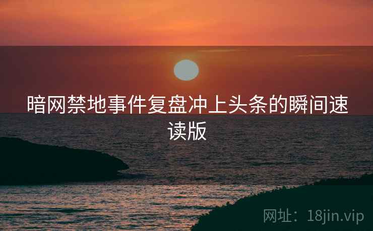 暗网禁地事件复盘冲上头条的瞬间速读版