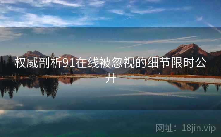 权威剖析91在线被忽视的细节限时公开