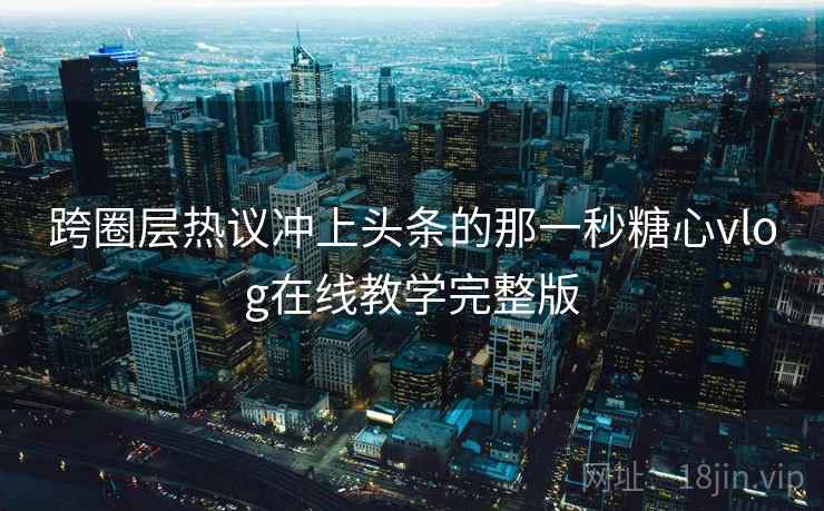跨圈层热议冲上头条的那一秒糖心vlog在线教学完整版