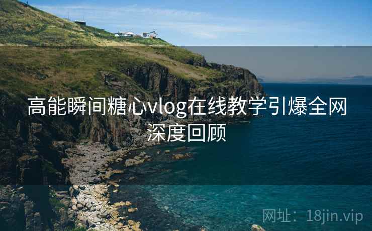 高能瞬间糖心vlog在线教学引爆全网深度回顾
