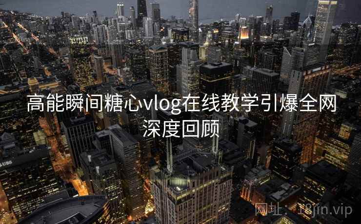 高能瞬间糖心vlog在线教学引爆全网深度回顾